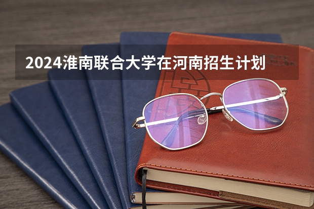2024淮南联合大学在河南招生计划一览表