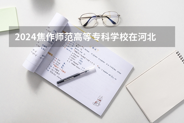 2024焦作师范高等专科学校在河北招生计划一览表