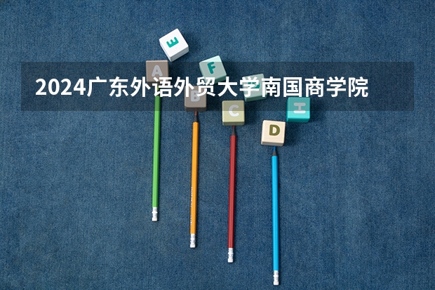 2024广东外语外贸大学南国商学院在河南招生计划一览表