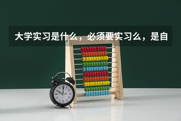 大学实习是什么，必须要实习么，是自己找，还是学校安排？