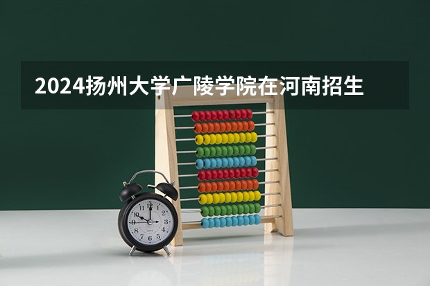 2024扬州大学广陵学院在河南招生计划一览表