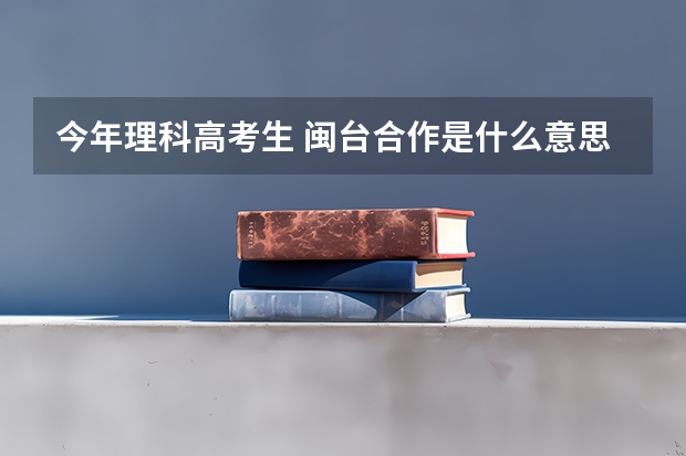 今年理科高考生 闽台合作是什么意思 想要去武夷学院闽台合作的话 怎么个花费?