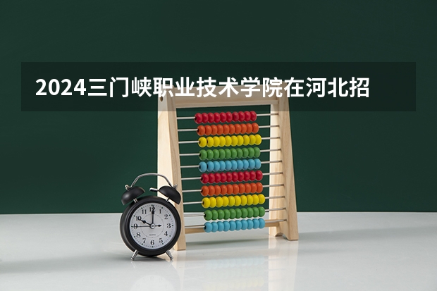 2024三门峡职业技术学院在河北招生计划一览表