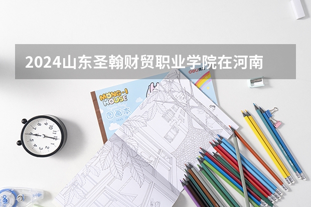 2024山东圣翰财贸职业学院在河南招生计划一览表