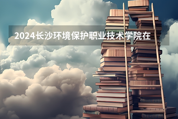 2024长沙环境保护职业技术学院在河北招生计划一览表