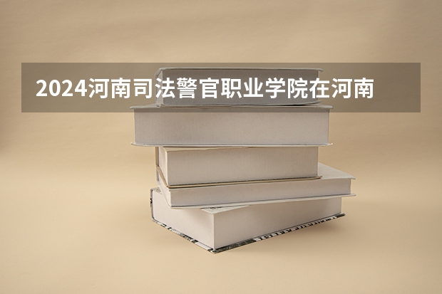 2024河南司法警官职业学院在河南招生计划一览表