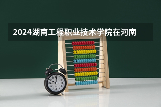 2024湖南工程职业技术学院在河南招生计划一览表