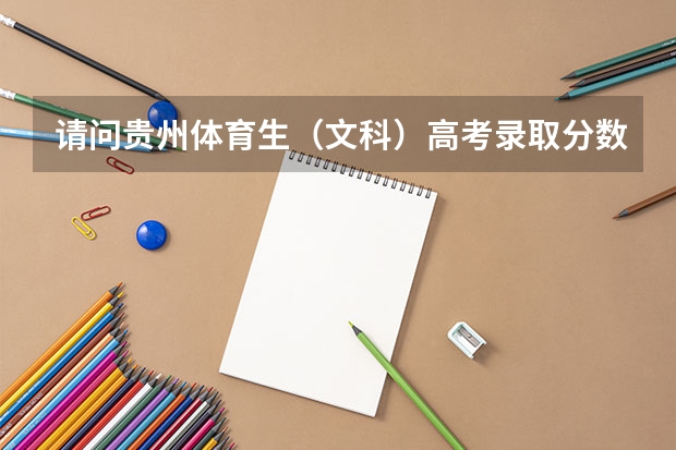 请问贵州体育生（文科）高考录取分数线（文化成绩）和（体育成绩）？ 黎平县四中最低录取分数线