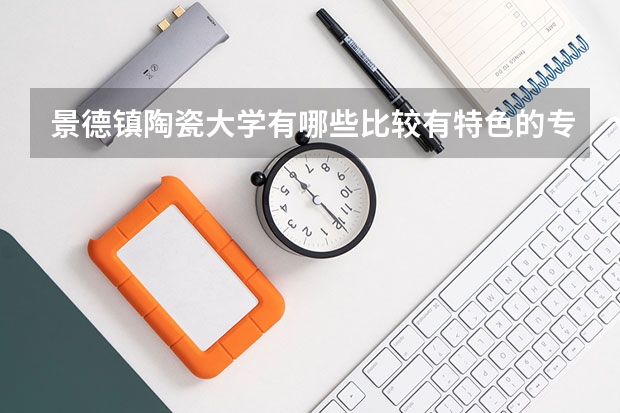景德镇陶瓷大学有哪些比较有特色的专业？
