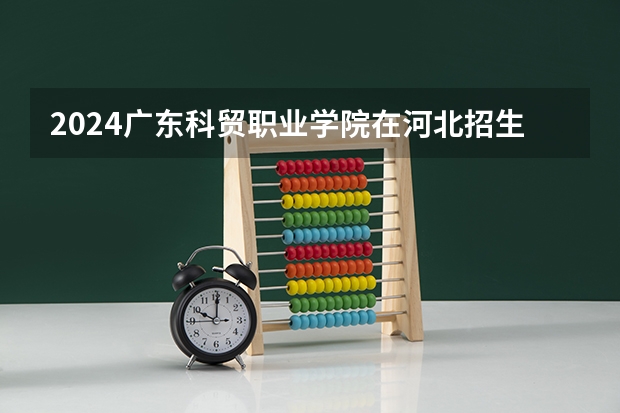 2024广东科贸职业学院在河北招生计划一览表