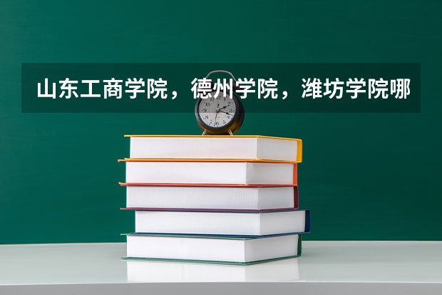 山东工商学院,德州学院,潍坊学院哪个二本线高? 高分悬赏中!!!!!!