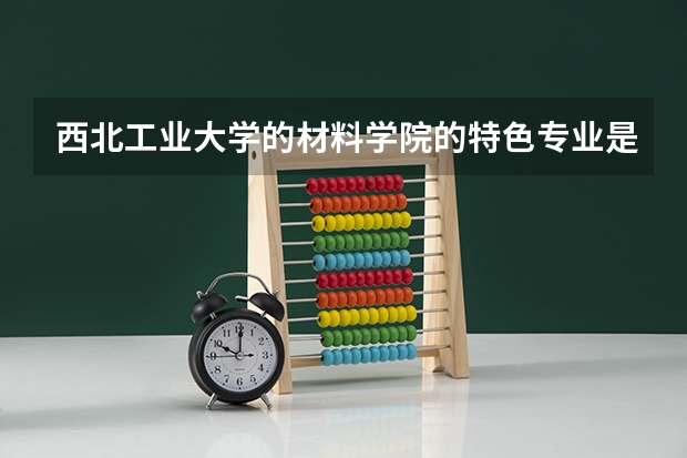 西北工业大学的材料学院的特色专业是什么