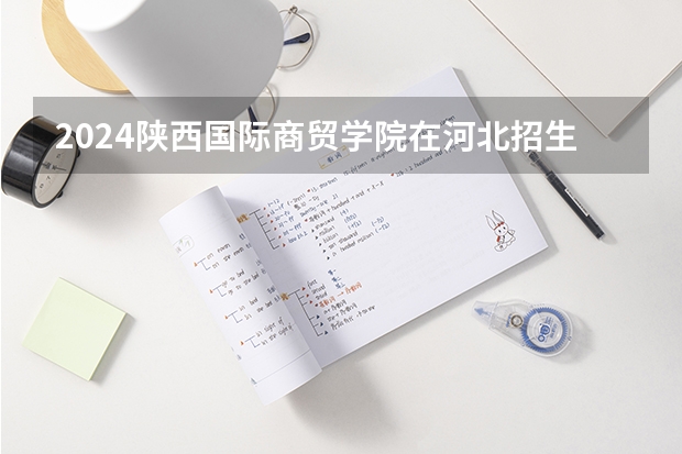 2024陕西国际商贸学院在河北招生计划一览表