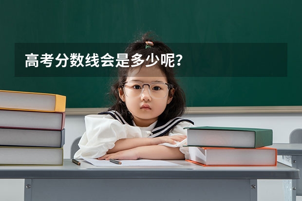 高考分数线会是多少呢？