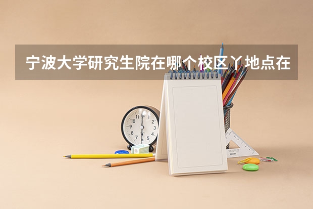 宁波大学研究生院在哪个校区丫地点在哪谢谢了
