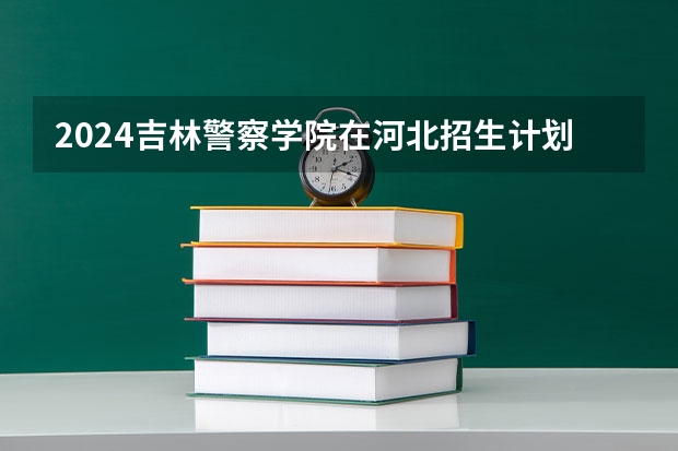 2024吉林警察学院在河北招生计划一览表
