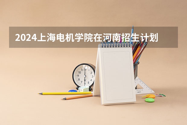 2024上海电机学院在河南招生计划一览表