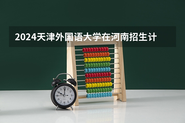 2024天津外国语大学在河南招生计划一览表