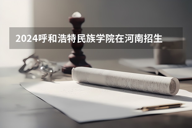 2024呼和浩特民族学院在河南招生计划一览表