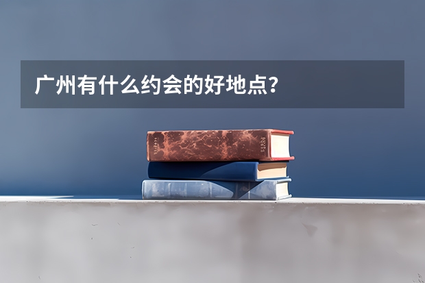 广州有什么约会的好地点？