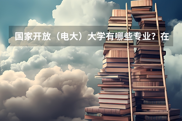 国家开放（电大）大学有哪些专业？在哪里可以报名？
