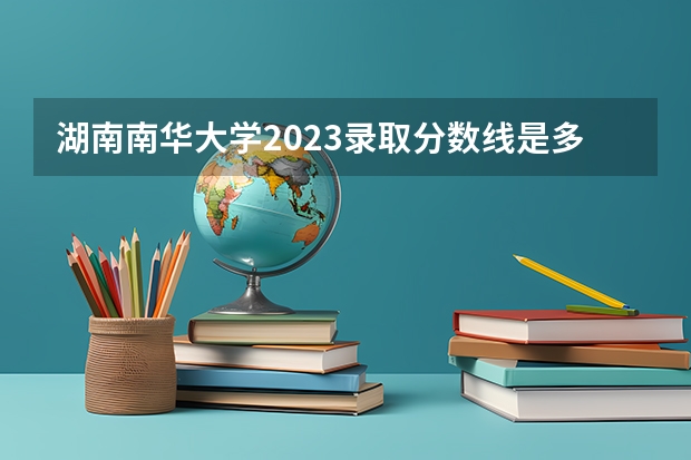 湖南南华大学2023录取分数线是多少