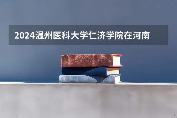 2024温州医科大学仁济学院在河南招生计划一览表