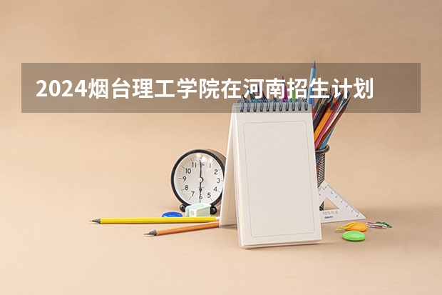 2024烟台理工学院在河南招生计划一览表