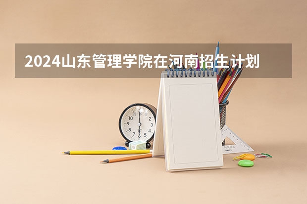2024山东管理学院在河南招生计划一览表