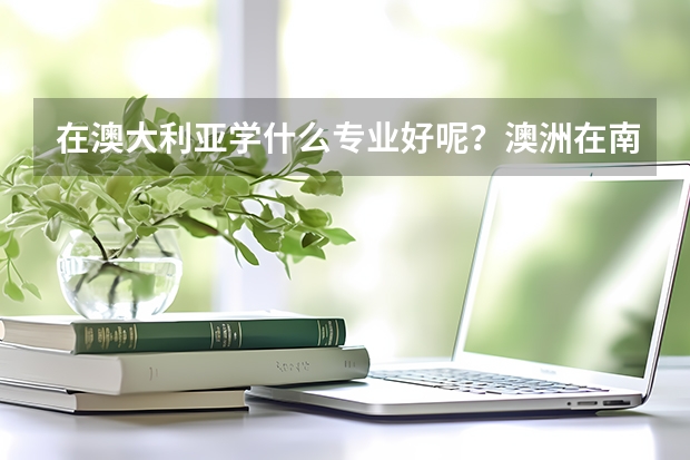 在澳大利亚学什么专业好呢？澳洲在南半球，所以澳大利亚留学优势是什么？