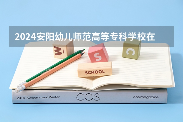 2024安阳幼儿师范高等专科学校在河北招生计划一览表