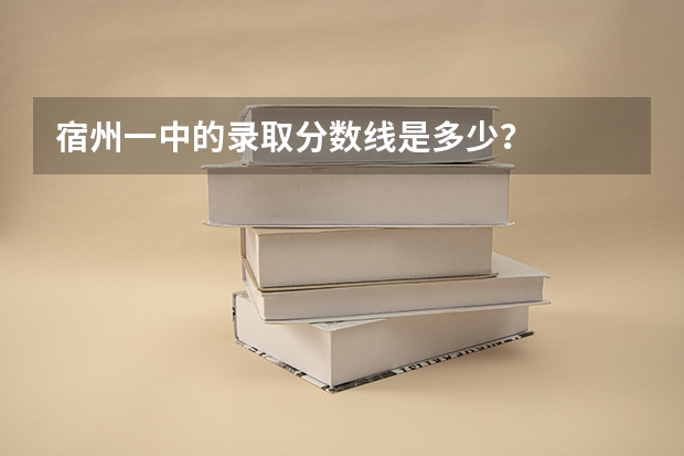 宿州一中的录取分数线是多少？