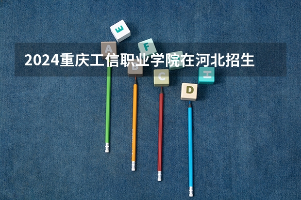 2024重庆工信职业学院在河北招生计划一览表