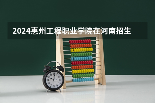 2024惠州工程职业学院在河南招生计划一览表