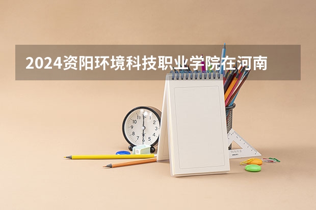 2024资阳环境科技职业学院在河南招生计划一览表