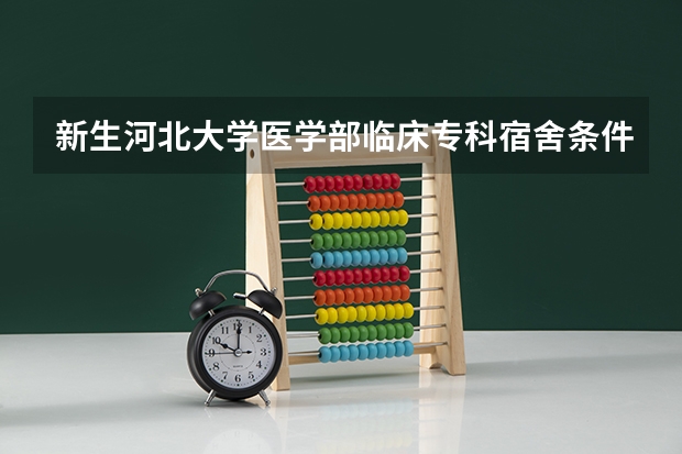 新生河北大学医学部临床专科宿舍条件如何?如果到学校交住宿费是不是只剩下不好的宿舍了?