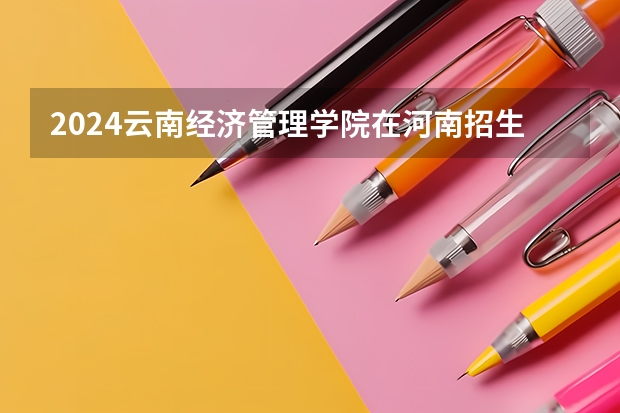 2024云南经济管理学院在河南招生计划一览表