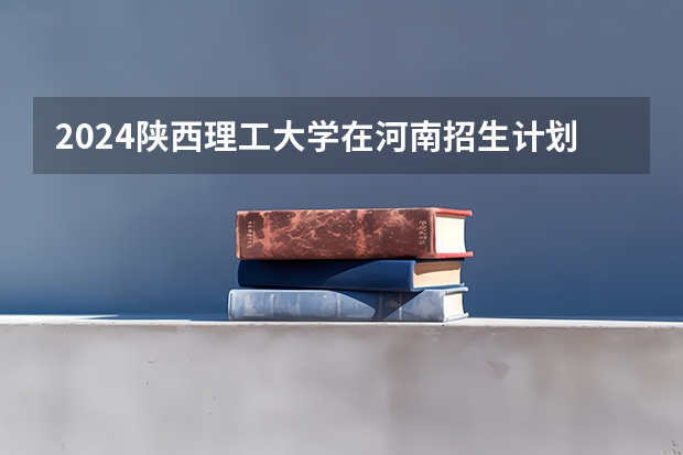 2024陕西理工大学在河南招生计划一览表