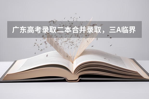 广东高考录取二本合并录取，三A临界线考生读本有希望吗？