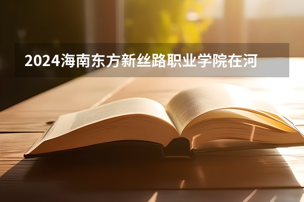2024海南东方新丝路职业学院在河北招生计划一览表