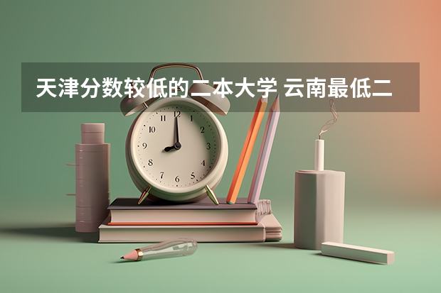 天津分数较低的二本大学 云南最低二本分数线