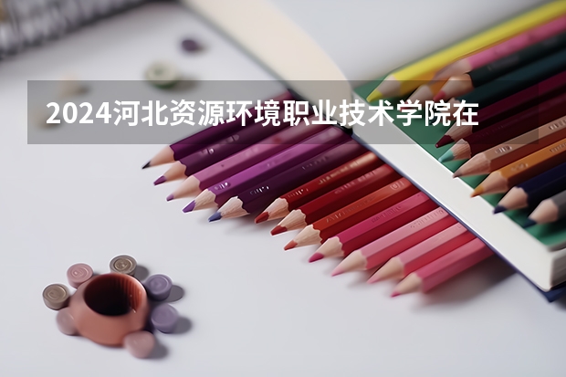 2024河北资源环境职业技术学院在河北招生计划一览表