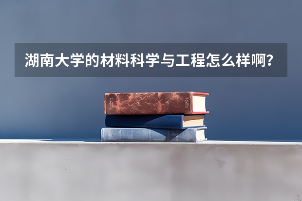 湖南大学的材料科学与工程怎么样啊？