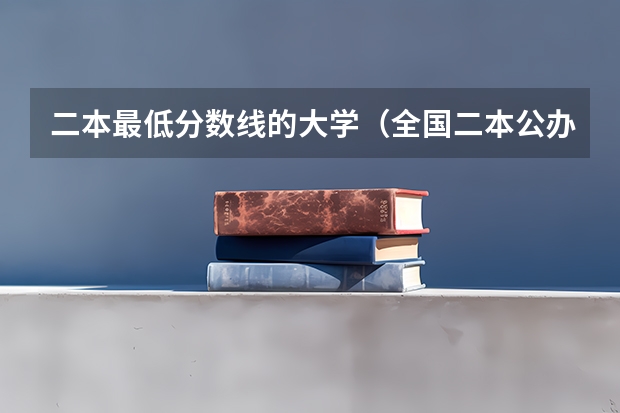 二本最低分数线的大学（全国二本公办大学排名及分数线）