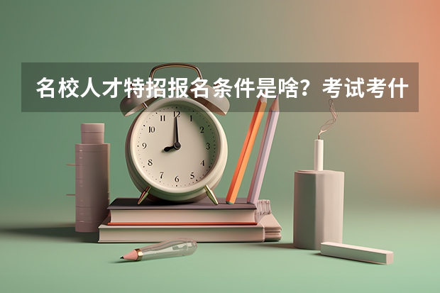 名校人才特招报名条件是啥？考试考什么？