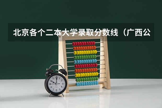 北京各个二本大学录取分数线（广西公办二本大学排名及分数线）