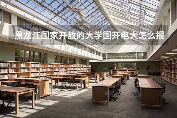 黑龙江国家开放的大学国开电大怎么报名？报名流程是什么？