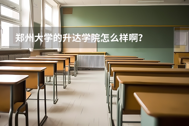 郑州大学的升达学院怎么样啊？