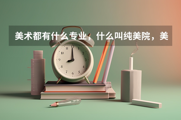 美术都有什么专业,什么叫纯美院,美术可以转变专业吗