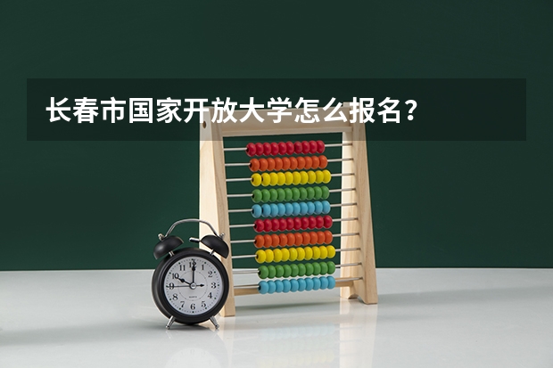 长春市国家开放大学怎么报名?